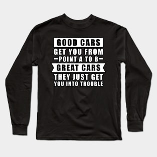 The Good Cars Get You From Point A To B, Great Cars - They Just Get You Into Trouble - Funny Car Quote Long Sleeve T-Shirt